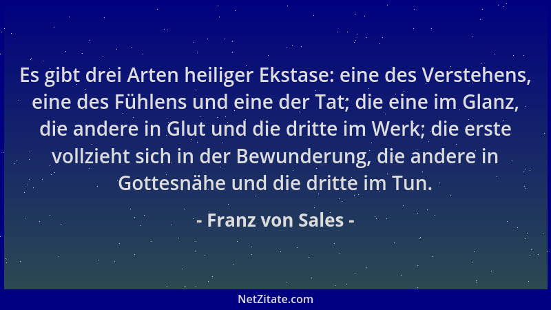 Franz von Sales - Es gibt drei Arten heiliger Ekstase: eine des Verstehens, eine des Fühlens und eine der Tat; die eine im...