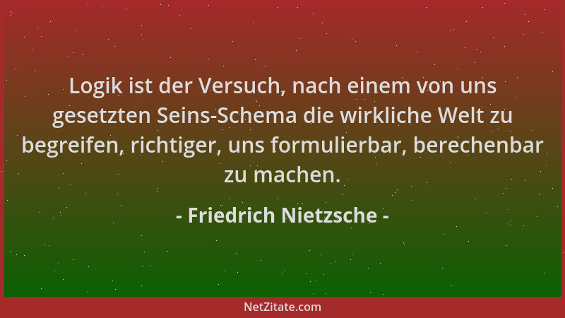 Friedrich Nietzsche - Logik ist der Versuch, nach einem von uns gesetzten Seins-Schema die wirkliche Welt zu begreifen, ric...