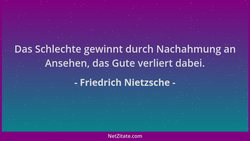 Friedrich Nietzsche - Das Schlechte gewinnt durch Nachahmung an Ansehen, das Gute verliert dabei....