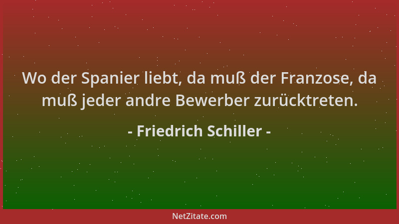 Friedrich Schiller - Wo der Spanier liebt, da muß der Franzose, da muß jeder andre Bewerber zurücktreten....