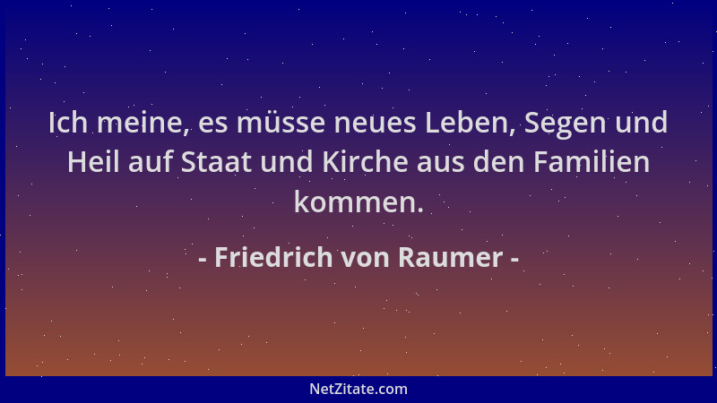 Friedrich von Raumer - Ich meine, es müsse neues Leben, Segen und Heil auf Staat und Kirche aus den Familien kommen....