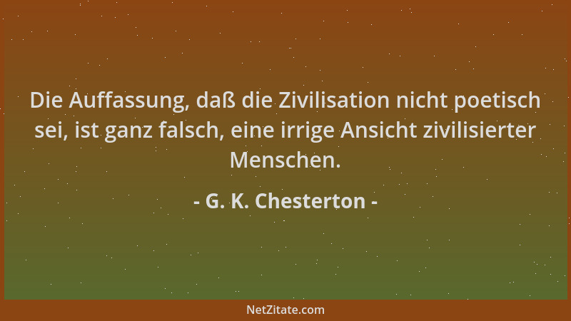 G. K. Chesterton - Die Auffassung, daß die Zivilisation nicht poetisch sei, ist ganz falsch, eine irrige Ansicht zivilisier...