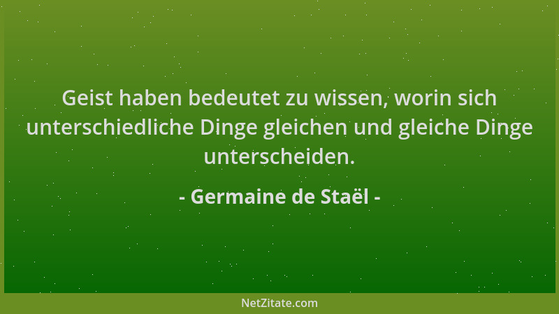 Germaine de Staël - Geist haben bedeutet zu wissen, worin sich unterschiedliche Dinge gleichen und gleiche Dinge unterschei...