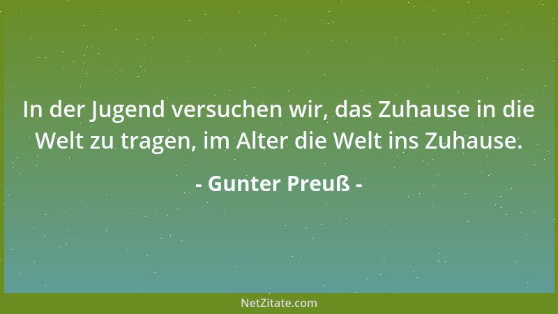 Gunter Preuß - In der Jugend versuchen wir, das Zuhause in die Welt zu tragen, im Alter die Welt ins Zuhause....