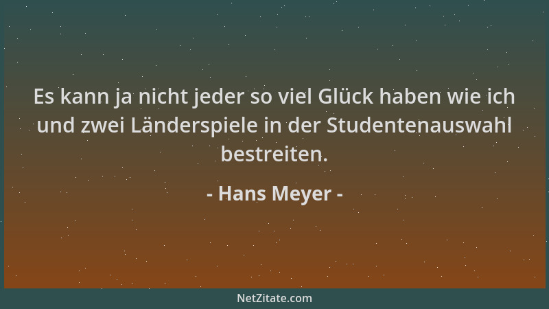 Hans Meyer - Es kann ja nicht jeder so viel Glück haben wie ich und zwei Länderspiele in der Studentenauswahl bestreiten....