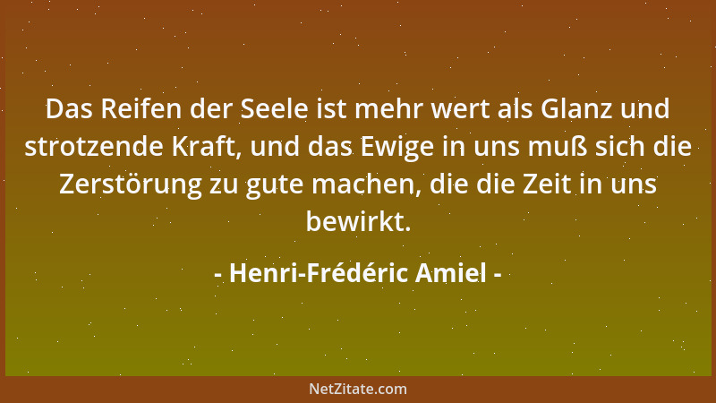 Henri-Frédéric Amiel - Das Reifen der Seele ist mehr wert als Glanz und strotzende Kraft, und das Ewige in uns muß sich die...