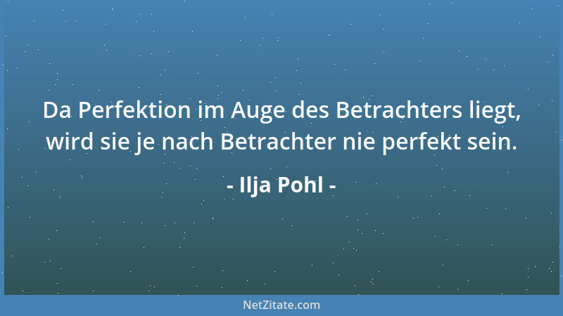 Ilja Pohl - Da Perfektion im Auge des Betrachters liegt, wird sie je nach Betrachter nie perfekt sein....