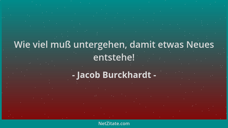 Jacob Burckhardt - Wie viel muß untergehen, damit etwas Neues entstehe!...