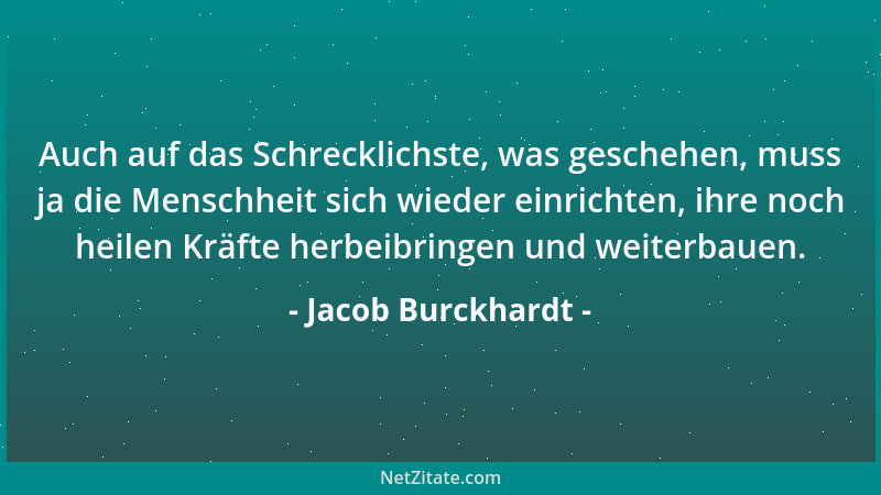 Jacob Burckhardt - Auch auf das Schrecklichste, was geschehen, muss ja die Menschheit sich wieder einrichten, ihre noch hei...