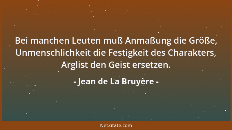 Jean de La Bruyère - Bei manchen Leuten muß Anmaßung die Größe, Unmenschlichkeit die Festigkeit des Charakters, Arglist den...