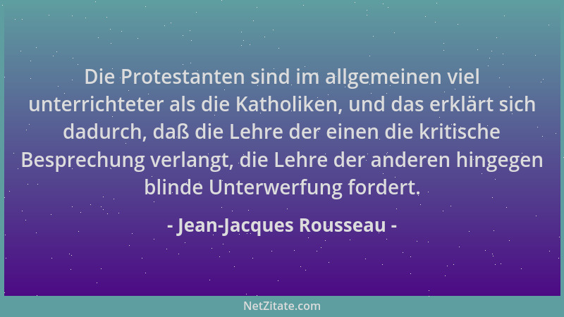 Jean-Jacques Rousseau - Die Protestanten sind im allgemeinen viel unterrichteter als die Katholiken, und das erklärt sich d...