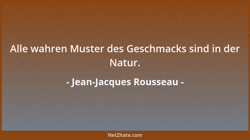 Jean-Jacques Rousseau - Alle wahren Muster des Geschmacks sind in der Natur....
