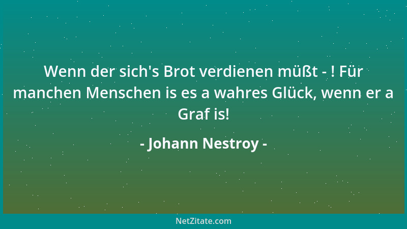 Johann Nestroy - Wenn der sich 's Brot verdienen müßt - ! Für manchen Menschen is es a wahres Glück, wenn er a Graf is!...