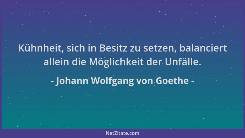 Johann Wolfgang von Goethe - Kühnheit, sich in Besitz zu setzen, balanciert allein die Möglichkeit der Unfälle....