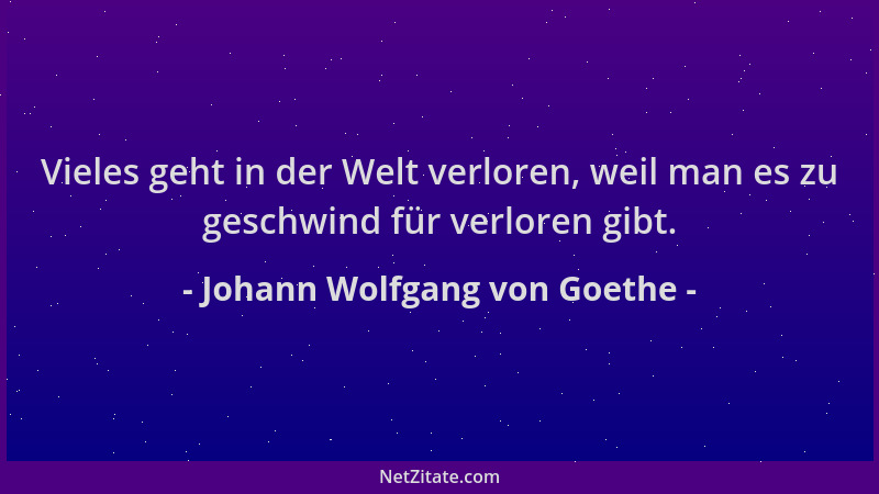 Johann Wolfgang von Goethe - Vieles geht in der Welt verloren, weil man es zu geschwind für verloren gibt....