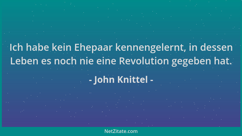 John Knittel - Ich habe kein Ehepaar kennengelernt, in dessen Leben es noch nie eine Revolution gegeben hat....