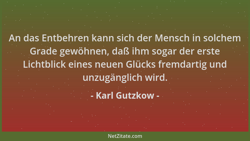 Karl Gutzkow - An das Entbehren kann sich der Mensch in solchem Grade gewöhnen, daß ihm sogar der erste Lichtblick eines ne...