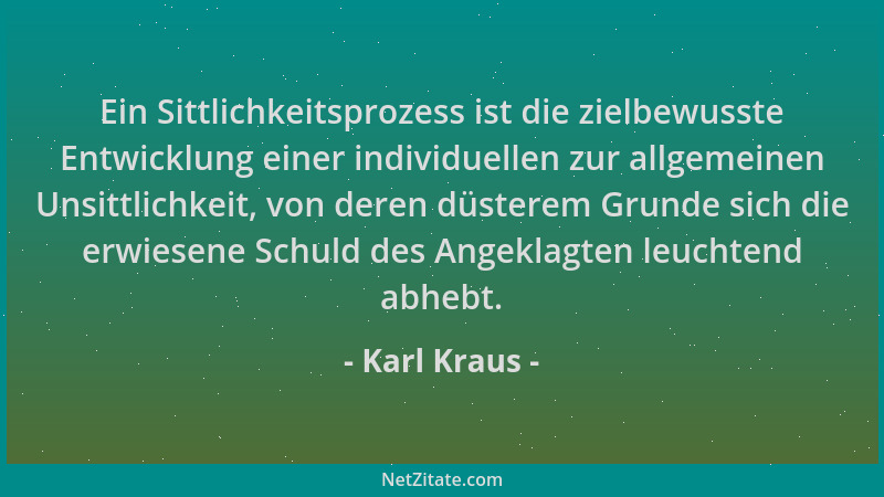 Karl Kraus - Ein Sittlichkeitsprozess ist die zielbewusste Entwicklung einer individuellen zur allgemeinen Unsittlichkeit,...