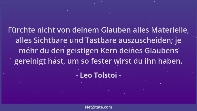 Leo Tolstoi - Fürchte nicht von deinem Glauben alles Materielle, alles Sichtbare und Tastbare auszuscheiden; je mehr du den...