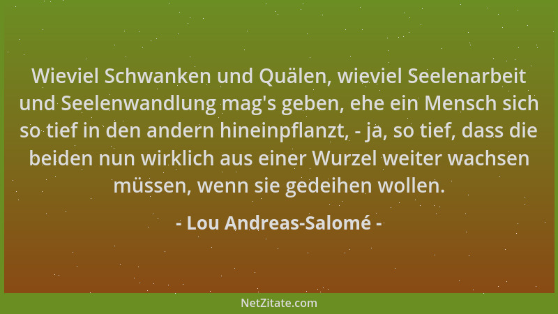 Lou Andreas-Salomé - Wieviel Schwanken und Quälen, wieviel Seelenarbeit und Seelenwandlung mag 's geben, ehe ein Mensch sich...