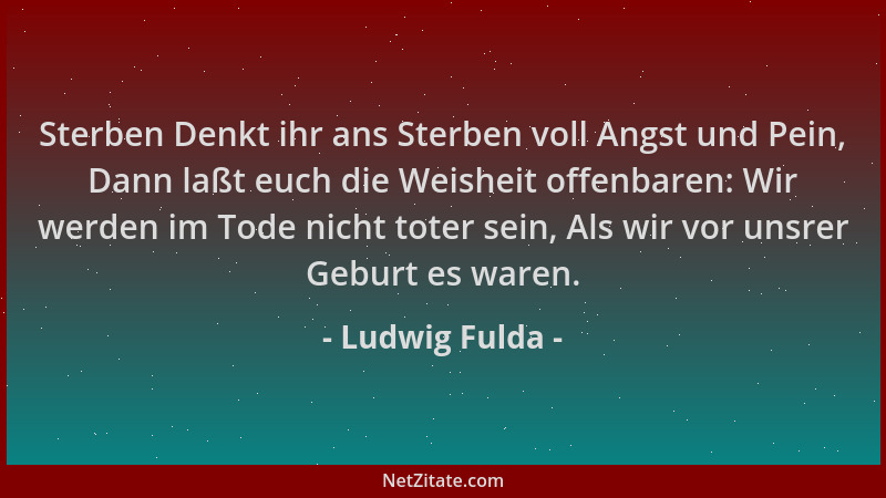 Ludwig Fulda - Sterben Denkt ihr ans Sterben voll Angst und Pein, Dann laßt euch die Weisheit offenbaren: Wir werden im Tod...