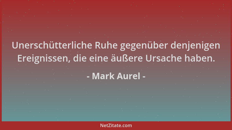 Mark Aurel - Unerschütterliche Ruhe gegenüber denjenigen Ereignissen, die eine äußere Ursache haben....