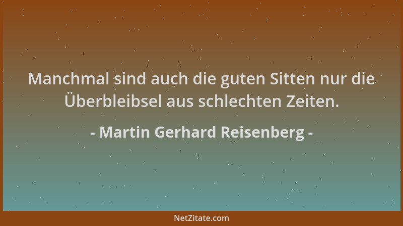 Martin Gerhard Reisenberg - Manchmal sind auch die guten Sitten nur die Überbleibsel aus schlechten Zeiten....