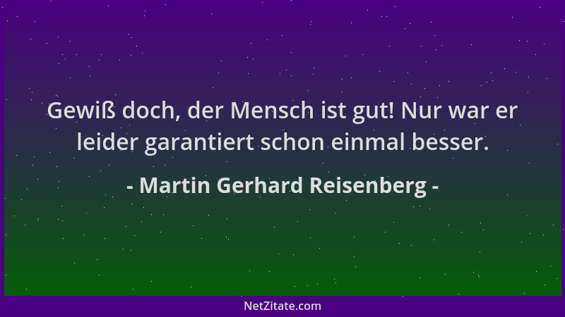 Martin Gerhard Reisenberg - Gewiß doch, der Mensch ist gut! Nur war er leider garantiert schon einmal besser....