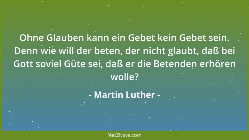 Martin Luther - Ohne Glauben kann ein Gebet kein Gebet sein. Denn wie will der beten, der nicht glaubt, daß bei Gott soviel...