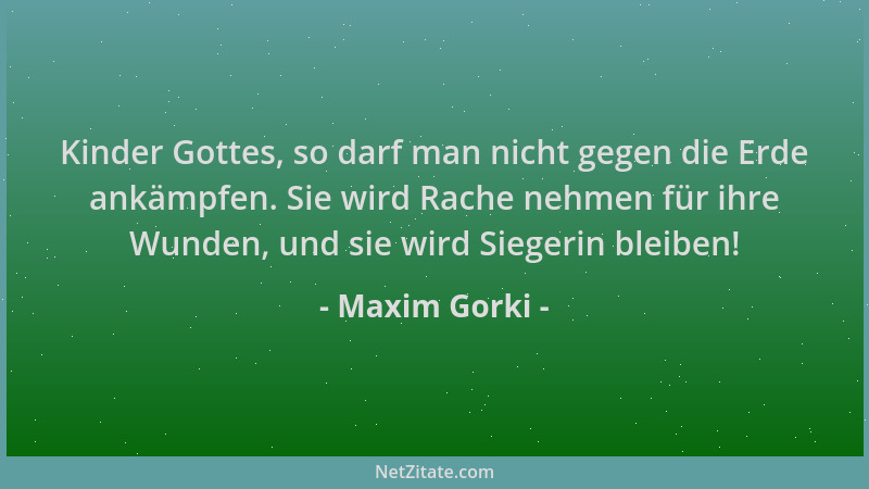 Maxim Gorki - Kinder Gottes, so darf man nicht gegen die Erde ankämpfen. Sie wird Rache nehmen für ihre Wunden, und sie wir...