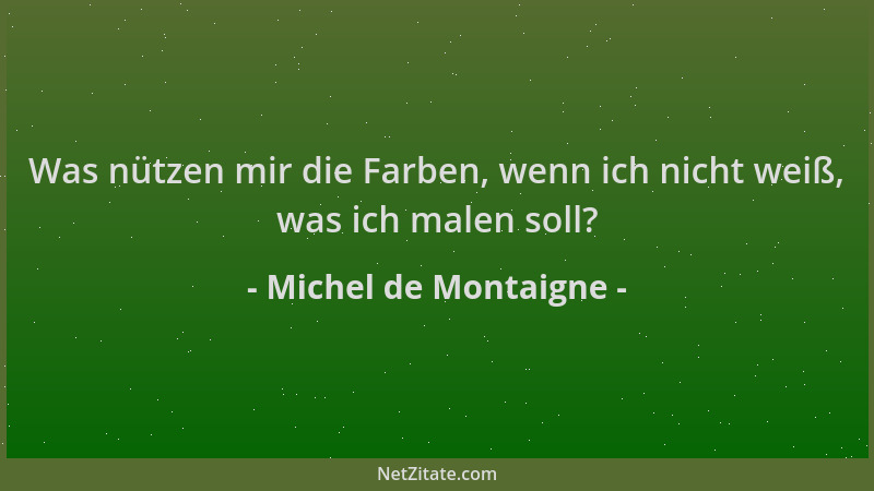Michel de Montaigne - Was nützen mir die Farben, wenn ich nicht weiß, was ich malen soll?...