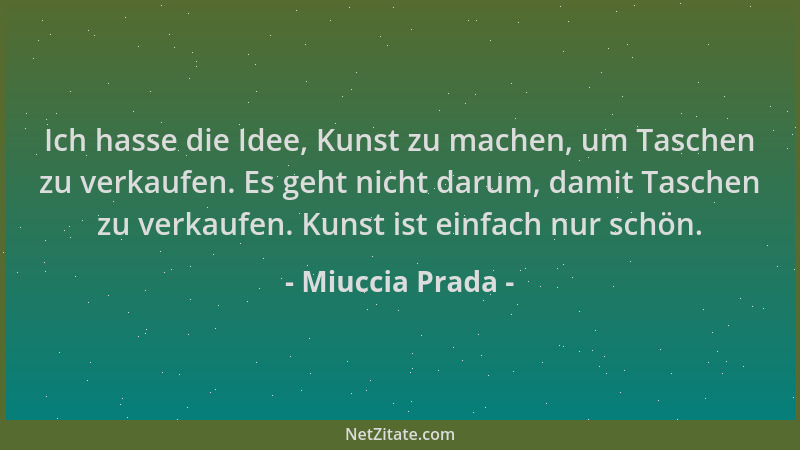Miuccia Prada - Ich hasse die Idee, Kunst zu machen, um Taschen zu verkaufen. Es geht nicht darum, damit Taschen zu verkauf...