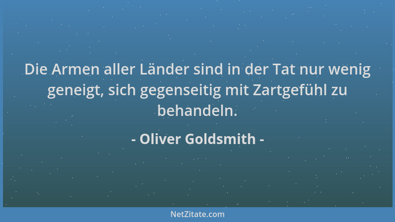 Oliver Goldsmith - Die Armen aller Länder sind in der Tat nur wenig geneigt, sich gegenseitig mit Zartgefühl zu behandeln....