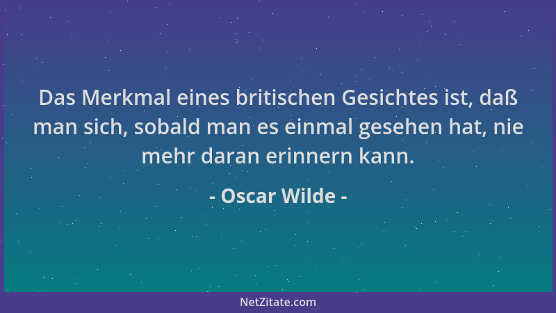 Oscar Wilde - Das Merkmal eines britischen Gesichtes ist, daß man sich, sobald man es einmal gesehen hat, nie mehr daran er...