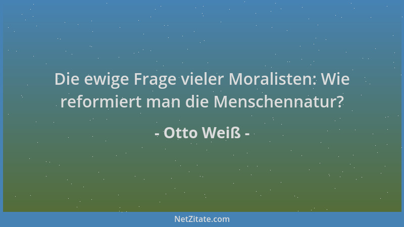 Otto Weiß - Die ewige Frage vieler Moralisten: Wie reformiert man die Menschennatur?...