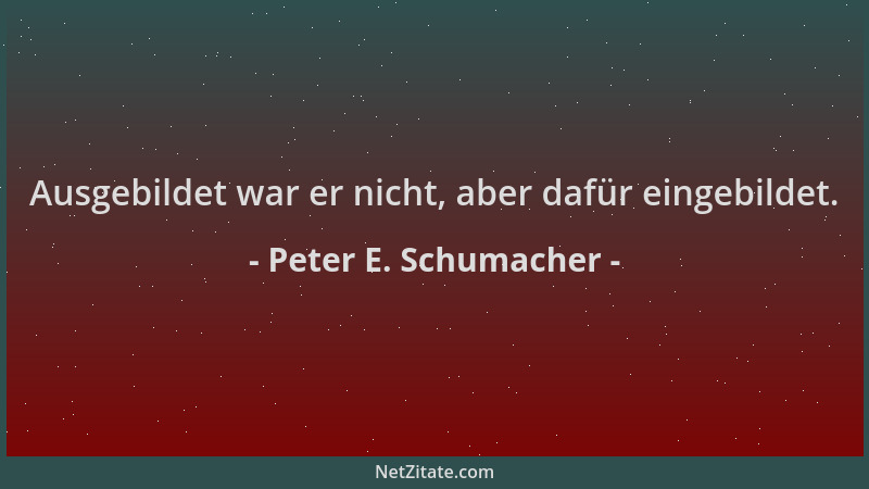 Peter E. Schumacher - Ausgebildet war er nicht, aber dafür eingebildet....
