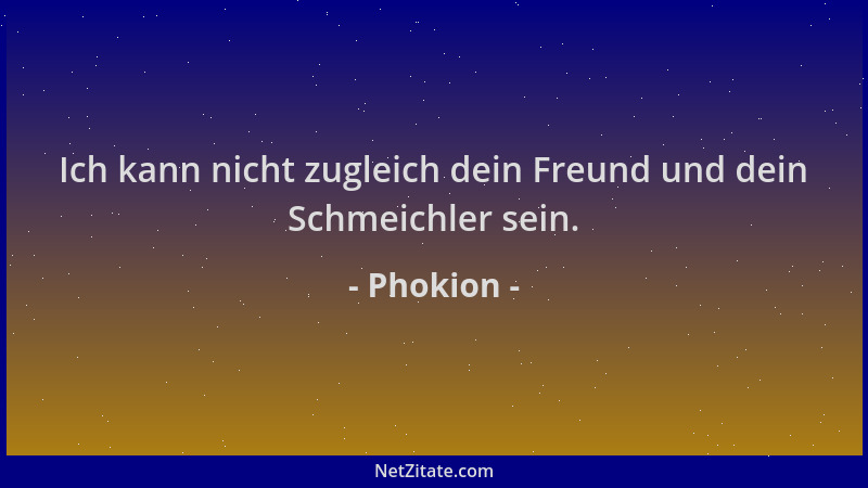 Phokion - Ich kann nicht zugleich dein Freund und dein Schmeichler sein....