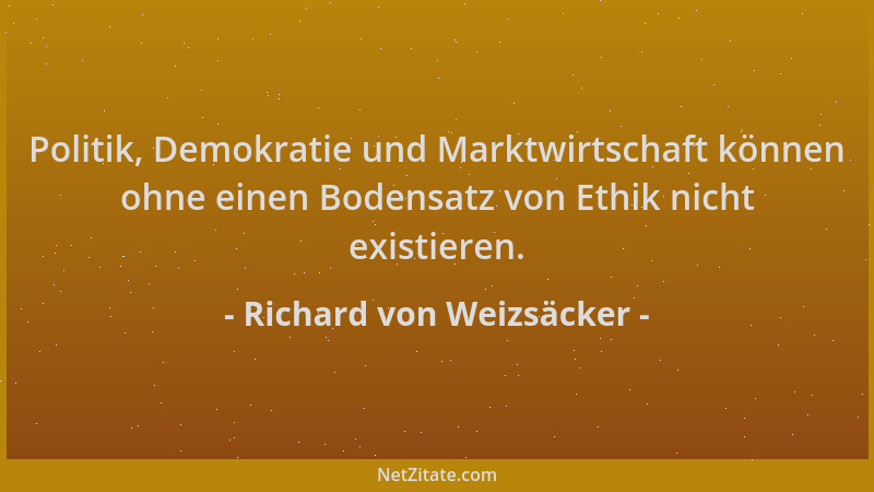 Richard von Weizsäcker - Politik, Demokratie und Marktwirtschaft können ohne einen Bodensatz von Ethik nicht existieren....