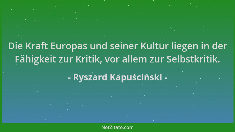 Ryszard Kapuściński - Die Kraft Europas und seiner Kultur liegen in der Fähigkeit zur Kritik, vor allem zur Selbstkritik....