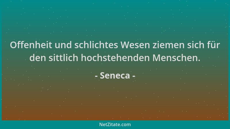 Seneca - Offenheit und schlichtes Wesen ziemen sich für den sittlich hochstehenden Menschen....