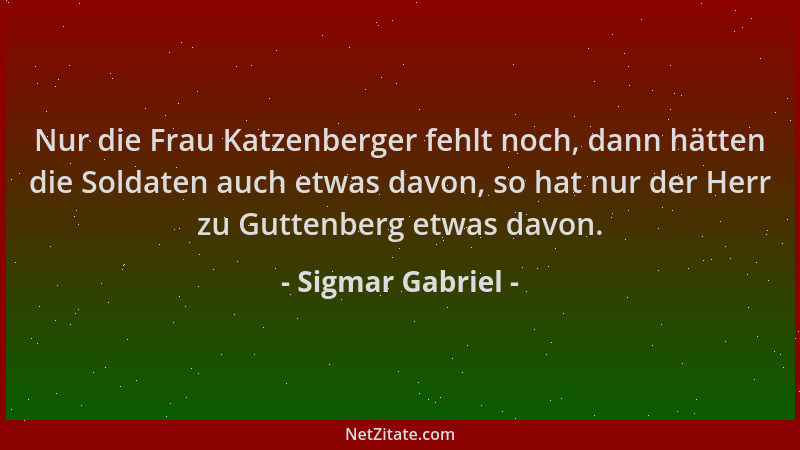 Sigmar Gabriel - Nur die Frau Katzenberger fehlt noch, dann hätten die Soldaten auch etwas davon, so hat nur der Herr zu Gu...