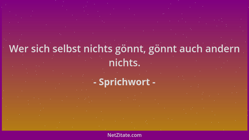 Sprichwort - Wer sich selbst nichts gönnt, gönnt auch andern nichts....