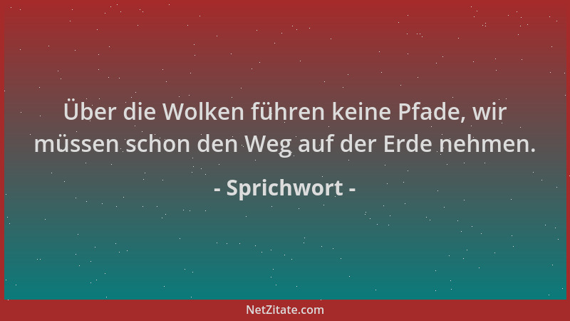 Sprichwort - Über die Wolken führen keine Pfade, wir müssen schon den Weg auf der Erde nehmen....