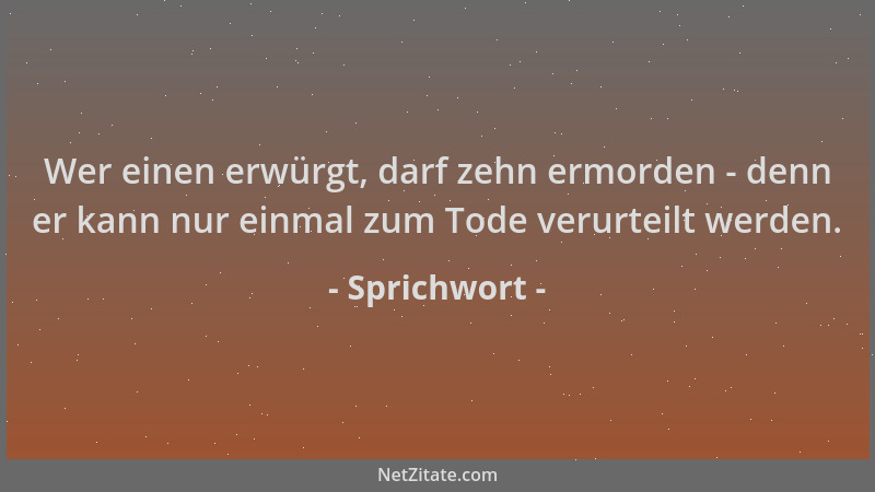Sprichwort - Wer einen erwürgt, darf zehn ermorden - denn er kann nur einmal zum Tode verurteilt werden....