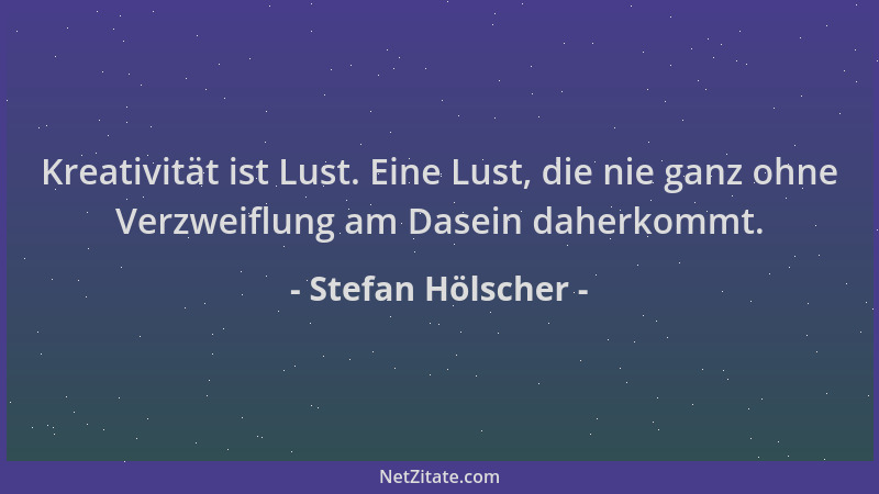 Stefan Hölscher - Kreativität ist Lust. Eine Lust, die nie ganz ohne Verzweiflung am Dasein daherkommt....
