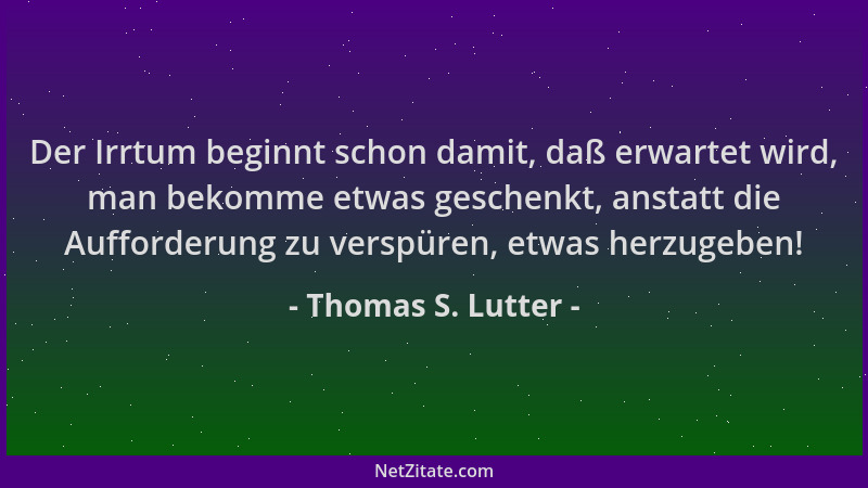 Thomas S. Lutter - Der Irrtum beginnt schon damit, daß erwartet wird, man bekomme etwas geschenkt, anstatt die Aufforderung...
