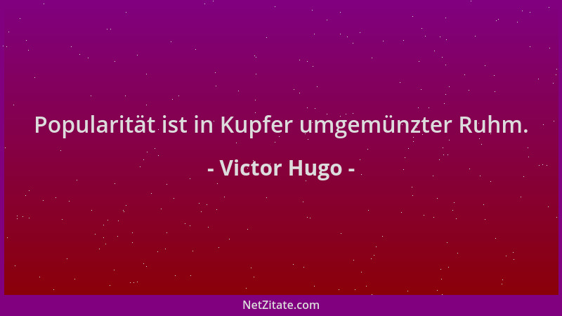 Victor Hugo - Popularität ist in Kupfer umgemünzter Ruhm....