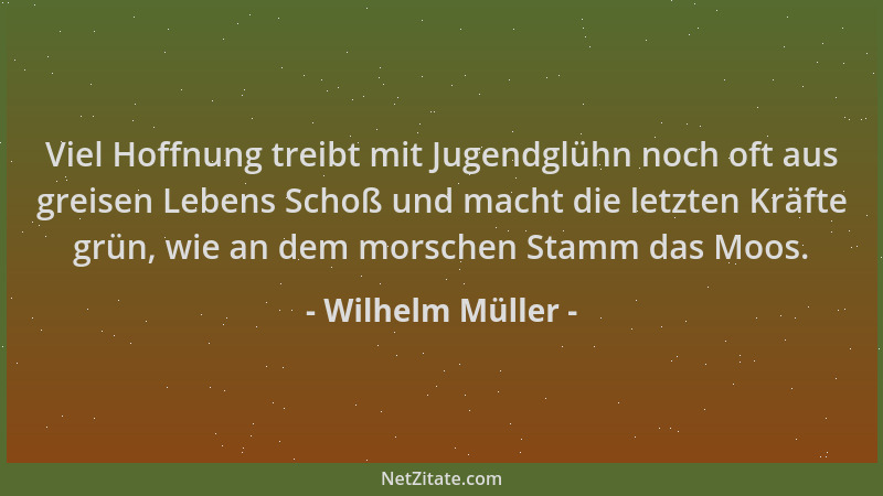 Wilhelm Müller - Viel Hoffnung treibt mit Jugendglühn noch oft aus greisen Lebens Schoß und macht die letzten Kräfte grün,...