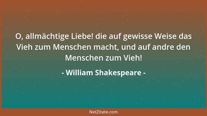 William Shakespeare - O, allmächtige Liebe! die auf gewisse Weise das Vieh zum Menschen macht, und auf andre den Menschen z...