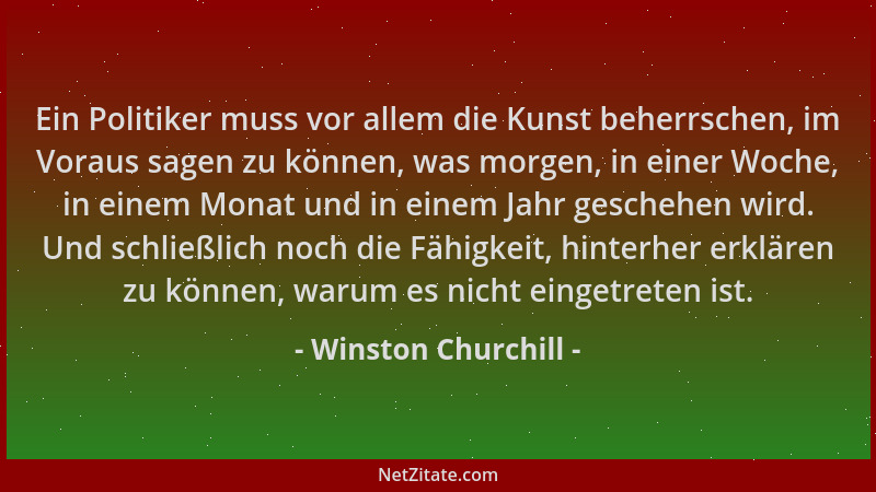Winston Churchill - Ein Politiker muss vor allem die Kunst beherrschen, im Voraus sagen zu können, was morgen, in einer Woc...